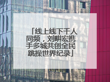 线上线下千人同频，刘畊宏携手多城共创全民跳操世界纪录