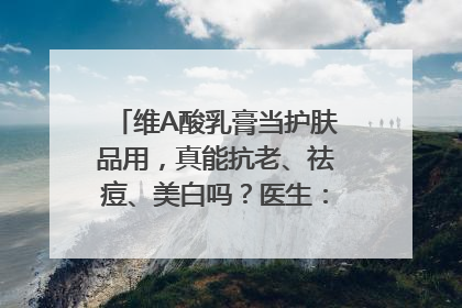 维A酸乳膏当护肤品用，真能抗老、祛痘、美白吗？医生：不建议长期使用