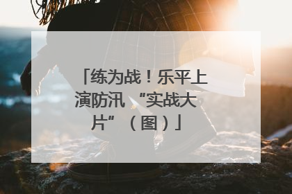 练为战！乐平上演防汛 “实战大片”（图）