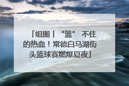 组图丨“篮” 不住的热血！常德白马湖街头篮球赛燃爆夏夜