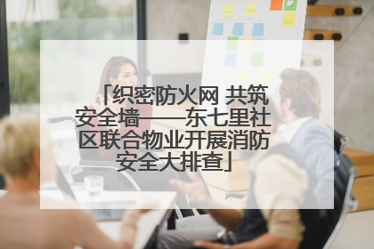 织密防火网 共筑安全墙——东七里社区联合物业开展消防安全大排查
