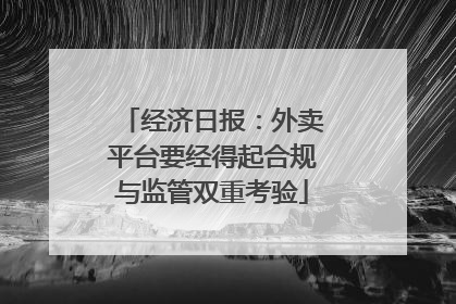 经济日报：外卖平台要经得起合规与监管双重考验