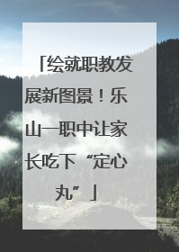 绘就职教发展新图景！乐山一职中让家长吃下“定心丸”