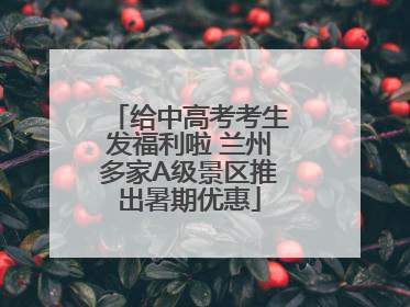 给中高考考生发福利啦 兰州多家A级景区推出暑期优惠
