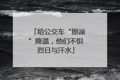 给公交车“擦澡”降温，他们不惧烈日与汗水