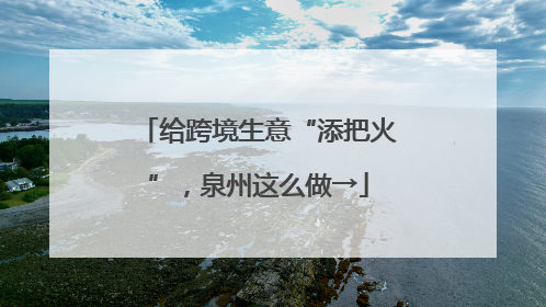 给跨境生意“添把火”，泉州这么做→
