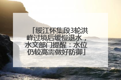 绥江怀集段3轮洪峰过境后缓慢退水，水文部门提醒：水位仍较高需做好防御
