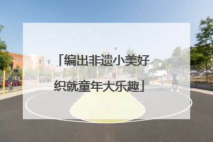 编出非遗小美好 织就童年大乐趣
