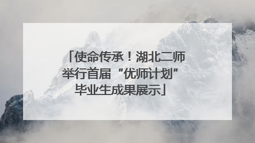 使命传承！湖北二师举行首届“优师计划”毕业生成果展示