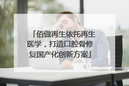 佰傲再生依托再生医学，打造口腔骨修复国产化创新方案