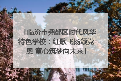 临汾市尧都区时代风华特色学校：红歌飞扬颂党恩 童心筑梦向未来