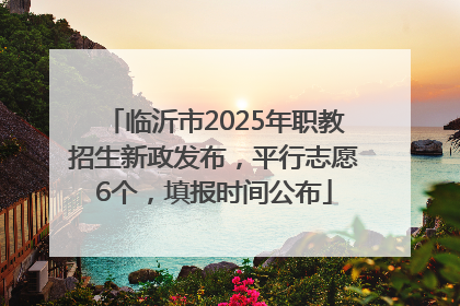 临沂市2025年职教招生新政发布，平行志愿6个，填报时间公布