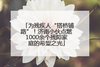 为残疾人“搭桥铺路”！济南小伙点燃1000余个残障家庭的希望之光