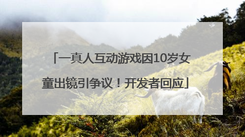 一真人互动游戏因10岁女童出镜引争议！开发者回应