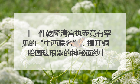 一件乾隆清宫执壶竟有罕见的“中西联名”，揭开铜胎画珐琅器的神秘面纱