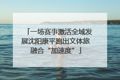 一场赛事激活全域发展沈阳康平跑出文体旅融合“加速度”