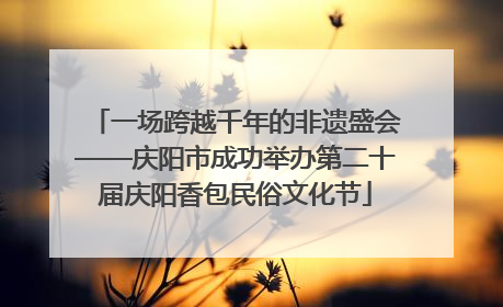 一场跨越千年的非遗盛会——庆阳市成功举办第二十届庆阳香包民俗文化节