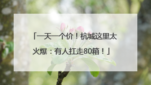 一天一个价！杭城这里太火爆：有人扛走80箱！
