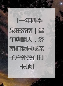 一年四季 泉在济南｜端午嗨翻天，济南植物园成亲子户外热门打卡地