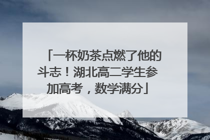 一杯奶茶点燃了他的斗志！湖北高二学生参加高考，数学满分