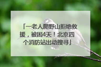 一老人爬野山拒绝救援，被困4天！北京四个消防站出动搜寻