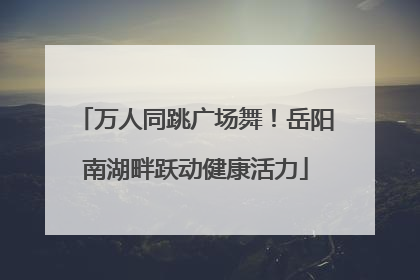万人同跳广场舞！岳阳南湖畔跃动健康活力