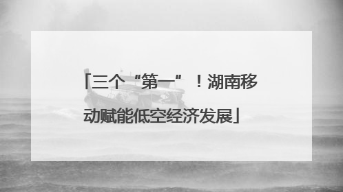 三个“第一”！湖南移动赋能低空经济发展