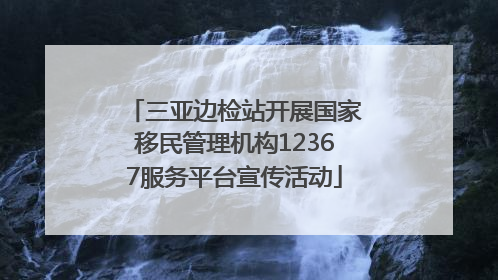 三亚边检站开展国家移民管理机构12367服务平台宣传活动