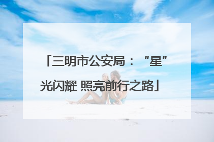 三明市公安局：“星”光闪耀 照亮前行之路