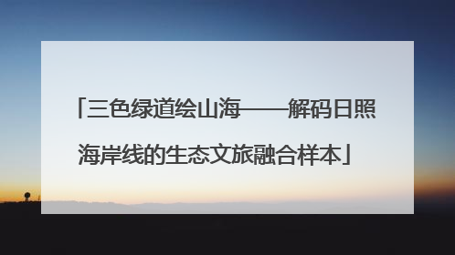 三色绿道绘山海——解码日照海岸线的生态文旅融合样本