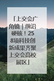 上交会广角镜｜前沿硬核！258项科技创新成果齐聚上交会高校展区