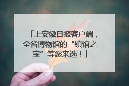 上安徽日报客户端，全省博物馆的“镇馆之宝”等您来选！