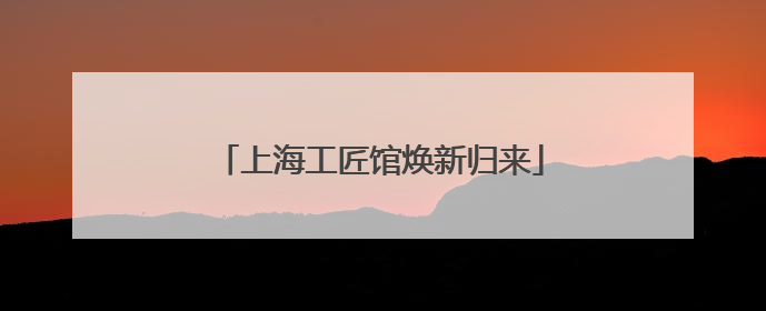 上海工匠馆焕新归来
