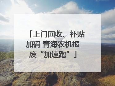 上门回收、补贴加码 青海农机报废“加速跑”
