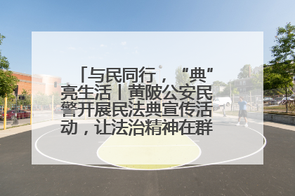 与民同行，“典”亮生活丨黄陂公安民警开展民法典宣传活动，让法治精神在群众心中落地生根