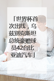 世界杯首次出线，乌兹别克斯坦总统豪赠球员42台比亚迪汽车