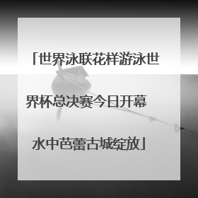 世界泳联花样游泳世界杯总决赛今日开幕 水中芭蕾古城绽放