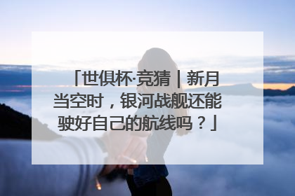 世俱杯·竞猜｜新月当空时，银河战舰还能驶好自己的航线吗？