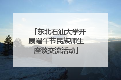 东北石油大学开展端午节民族师生座谈交流活动