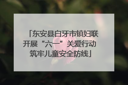 东安县白牙市镇妇联开展“六一”关爱行动 筑牢儿童安全防线