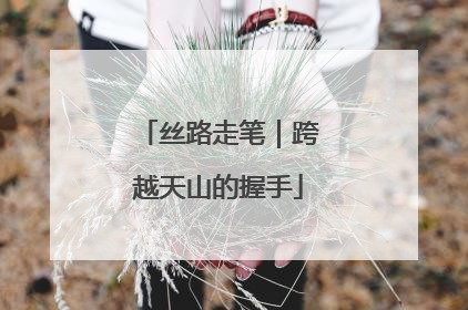 丝路走笔｜跨越天山的握手