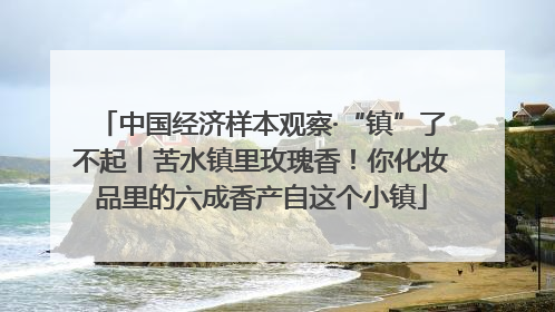 中国经济样本观察·“镇”了不起丨苦水镇里玫瑰香！你化妆品里的六成香产自这个小镇