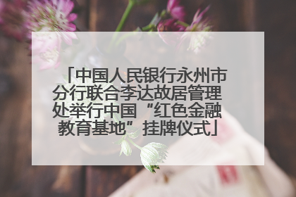中国人民银行永州市分行联合李达故居管理处举行中国“红色金融教育基地”挂牌仪式