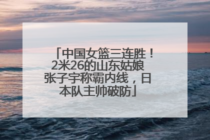 中国女篮三连胜！2米26的山东姑娘张子宇称霸内线，日本队主帅破防