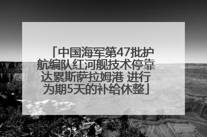 中国海军第47批护航编队红河舰技术停靠达累斯萨拉姆港 进行为期5天的补给休整
