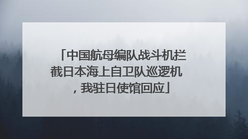 中国航母编队战斗机拦截日本海上自卫队巡逻机，我驻日使馆回应