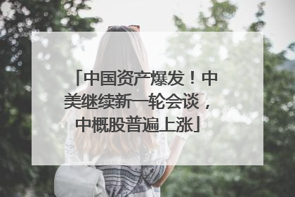 中国资产爆发！中美继续新一轮会谈，中概股普遍上涨
