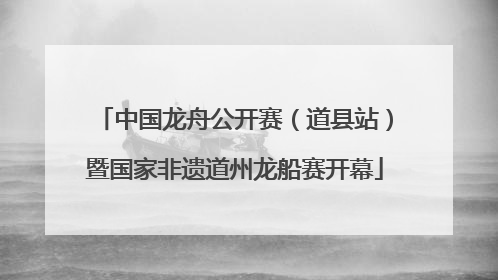 中国龙舟公开赛（道县站）暨国家非遗道州龙船赛开幕