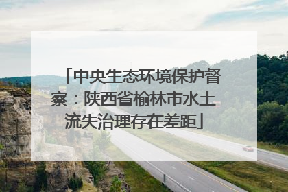 中央生态环境保护督察：陕西省榆林市水土流失治理存在差距