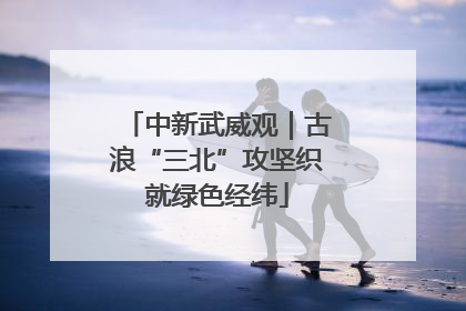 中新武威观｜古浪“三北”攻坚织就绿色经纬